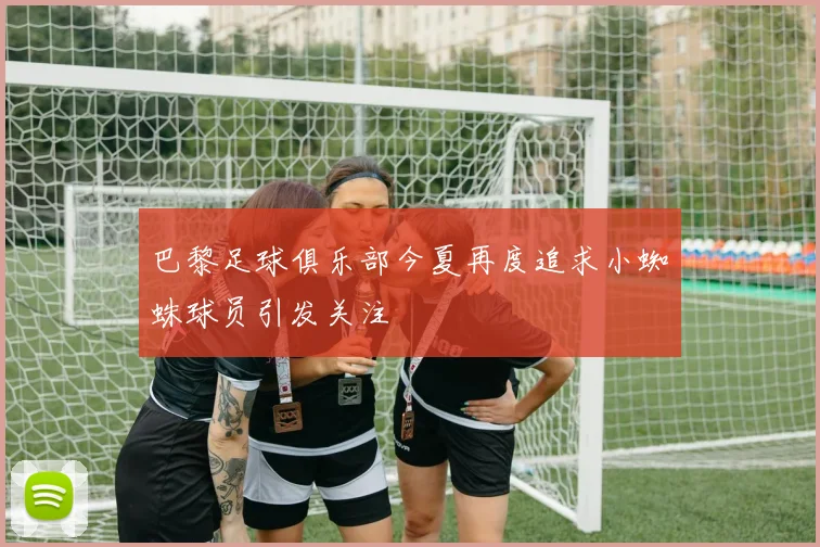 巴黎足球俱乐部今夏再度追求小蜘蛛球员引发关注