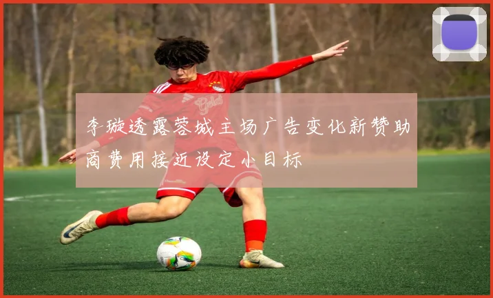 李璇透露蓉城主场广告变化新赞助商费用接近设定小目标