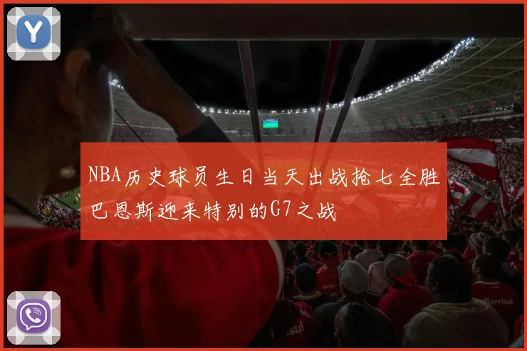 NBA历史球员生日当天出战抢七全胜巴恩斯迎来特别的G7之战