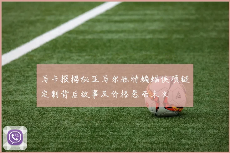 马卡报揭秘亚马尔独特蝙蝠侠项链定制背后故事及价格悬而未决