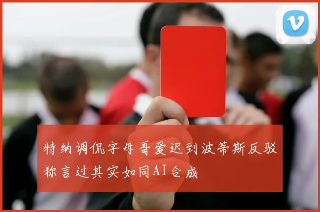 特纳调侃字母哥爱迟到波蒂斯反驳称言过其实如同AI合成