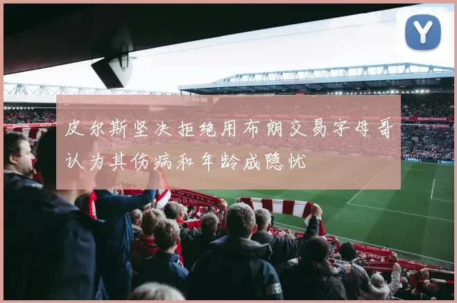 皮尔斯坚决拒绝用布朗交易字母哥认为其伤病和年龄成隐忧