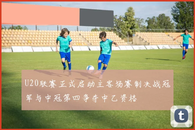 U20联赛正式启动主客场赛制决战冠军与中冠第四争夺中乙资格