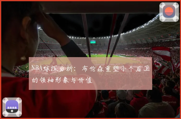 NBA球探分析：布伦森重塑小个后卫的领袖形象与价值
