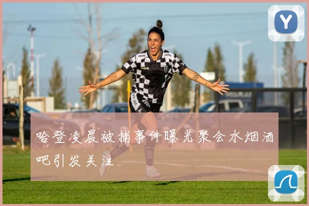 哈登凌晨被捕事件曝光聚会水烟酒吧引发关注