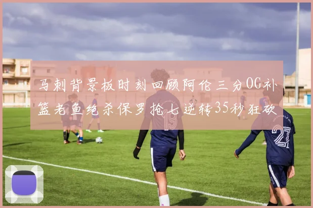 马刺背景板时刻回顾阿伦三分OG补篮老鱼绝杀保罗抢七逆转35秒狂砍13分