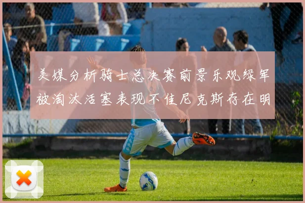 美媒分析骑士总决赛前景乐观绿军被淘汰活塞表现不佳尼克斯存在明显短板