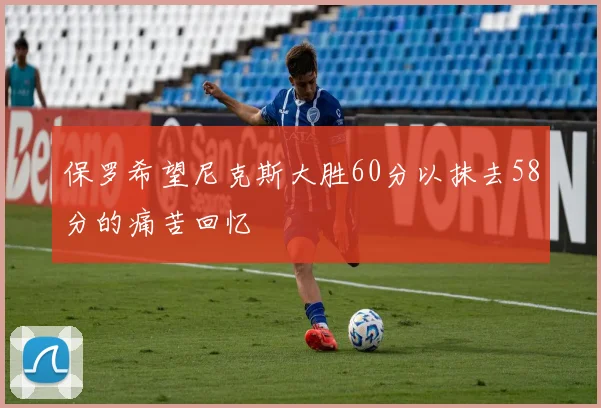 保罗希望尼克斯大胜60分以抹去58分的痛苦回忆