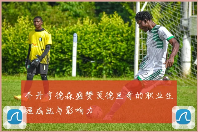 乔丹亨德森盛赞莫德里奇的职业生涯成就与影响力