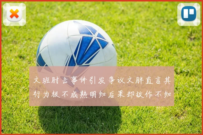文班肘击事件引发争议文胖直言其行为极不成熟明知后果却故作不知