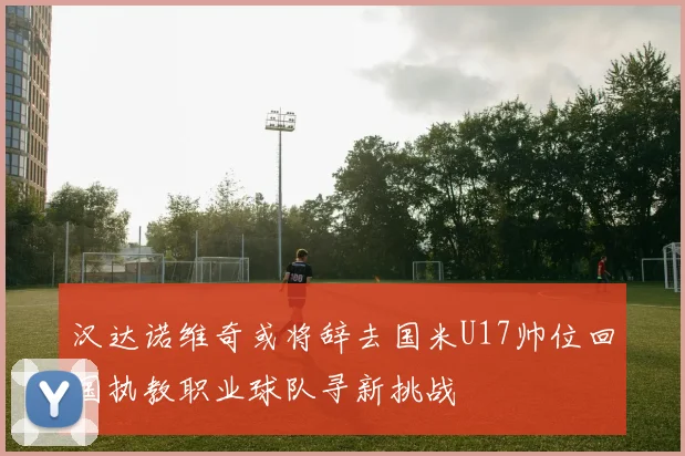 汉达诺维奇或将辞去国米U17帅位回国执教职业球队寻新挑战