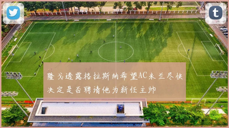隆戈透露格拉斯纳希望AC米兰尽快决定是否聘请他为新任主帅
