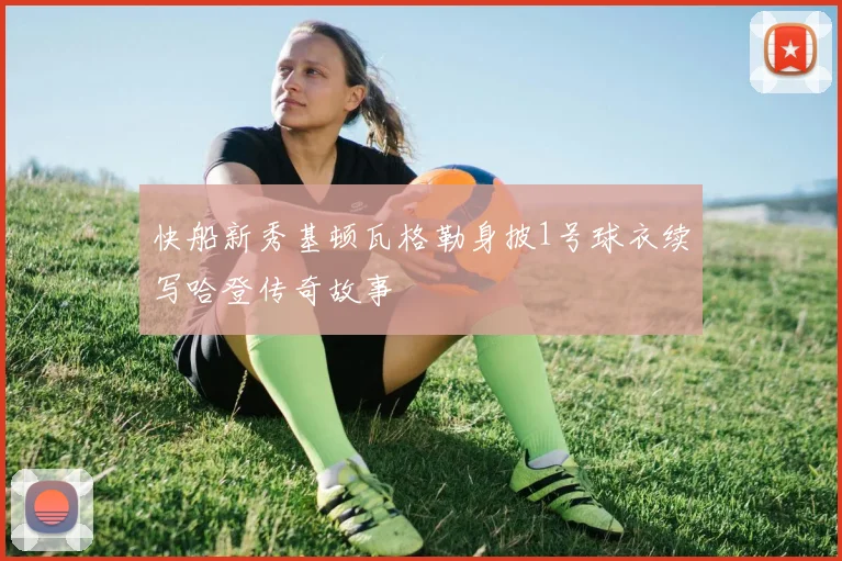 快船新秀基顿瓦格勒身披1号球衣续写哈登传奇故事