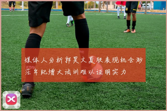 媒体人分析郭昊文夏联表现机会渺茫年纪增大试训难以证明实力