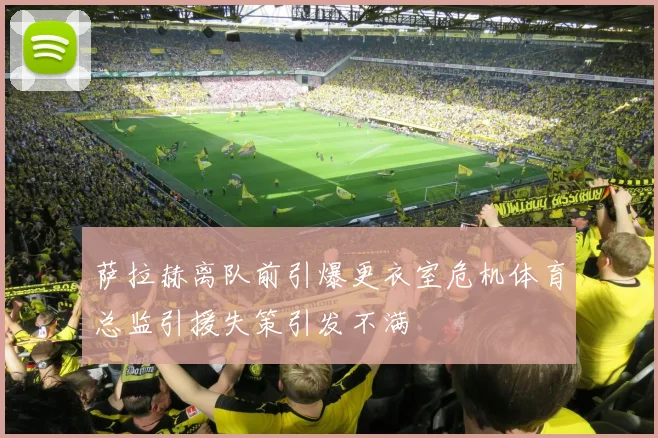 萨拉赫离队前引爆更衣室危机体育总监引援失策引发不满